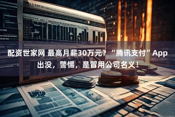 配资世家网 最高月薪30万元？“腾讯支付”App出没，警惕，是冒用公司名义！