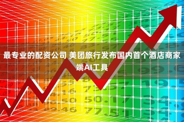 最专业的配资公司 美团旅行发布国内首个酒店商家端AI工具