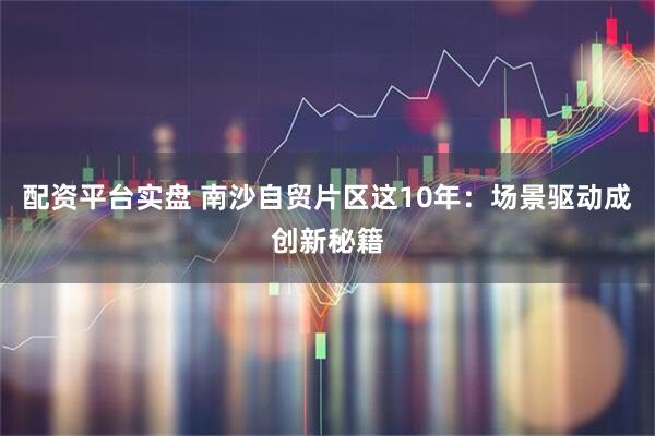配资平台实盘 南沙自贸片区这10年：场景驱动成创新秘籍