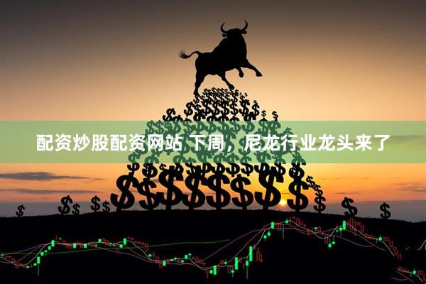 配资炒股配资网站 下周，尼龙行业龙头来了