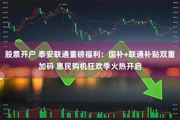 股票开户 泰安联通重磅福利：国补+联通补贴双重加码 惠民购机狂欢季火热开启