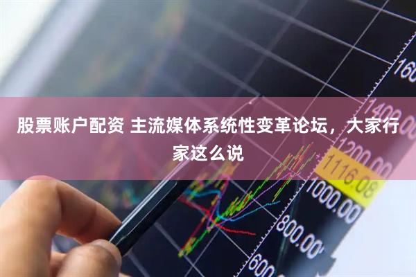 股票账户配资 主流媒体系统性变革论坛，大家行家这么说