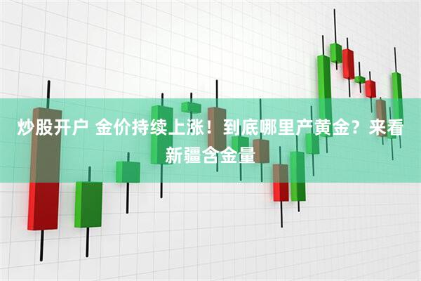 炒股开户 金价持续上涨！到底哪里产黄金？来看新疆含金量