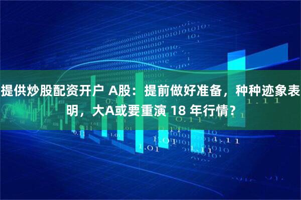 提供炒股配资开户 A股：提前做好准备，种种迹象表明，大A或要重演 18 年行情？