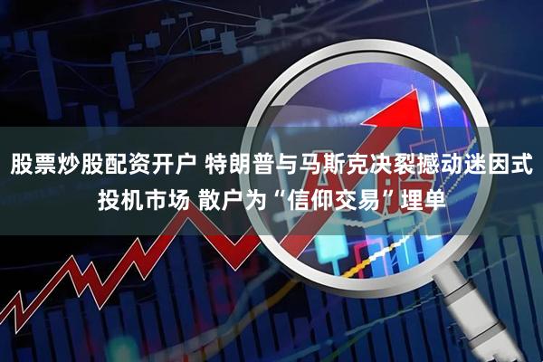 股票炒股配资开户 特朗普与马斯克决裂撼动迷因式投机市场 散户为“信仰交易”埋单