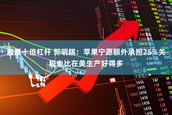 股票十倍杠杆 郭明錤：苹果宁愿额外承担25%关税也比在美生产好得多