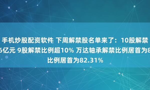 手机炒股配资软件 下周解禁股名单来了：10股解禁市值超6亿元 9股解禁比例超10% 万达轴承解禁比例居首为82.31%