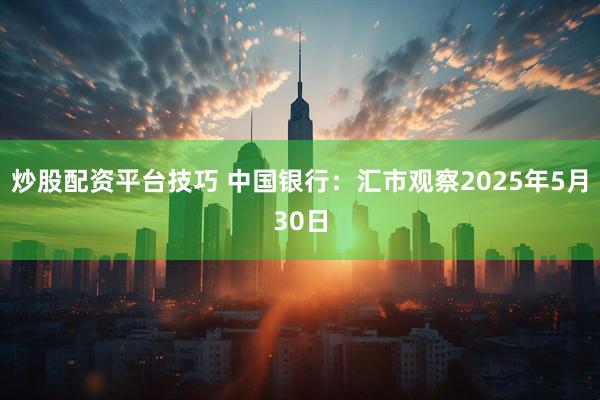 炒股配资平台技巧 中国银行：汇市观察2025年5月30日