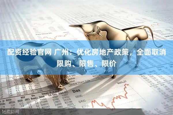 配资经验官网 广州：优化房地产政策，全面取消限购、限售、限价