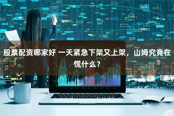 股票配资哪家好 一天紧急下架又上架，山姆究竟在慌什么？