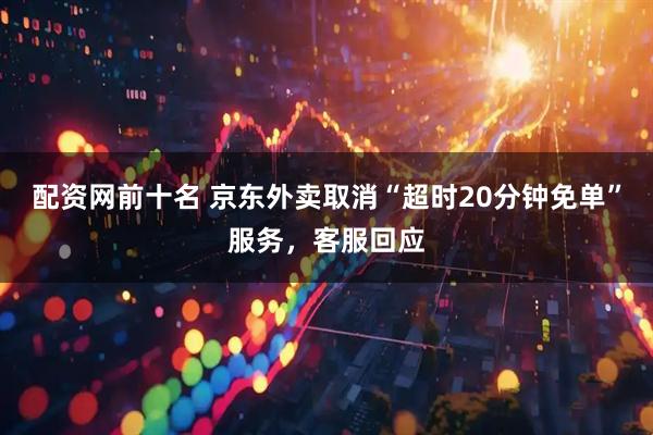配资网前十名 京东外卖取消“超时20分钟免单”服务，客服回应