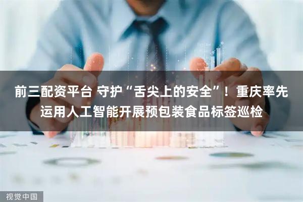 前三配资平台 守护“舌尖上的安全”！重庆率先运用人工智能开展预包装食品标签巡检