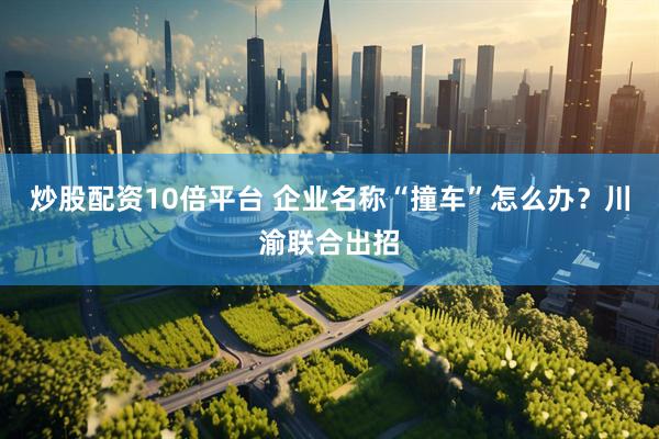炒股配资10倍平台 企业名称“撞车”怎么办？川渝联合出招
