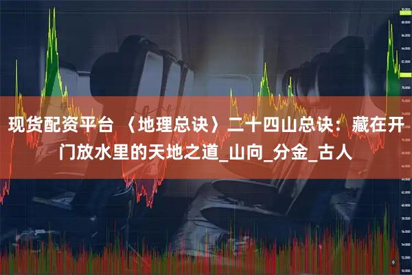现货配资平台 〈地理总诀〉二十四山总诀：藏在开门放水里的天地之道_山向_分金_古人
