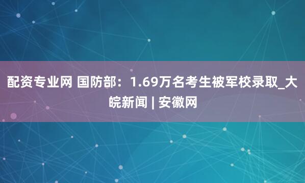 配资专业网 国防部：1.69万名考生被军校录取_大皖新闻 | 安徽网