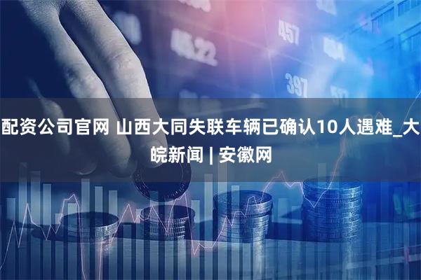 配资公司官网 山西大同失联车辆已确认10人遇难_大皖新闻 | 安徽网