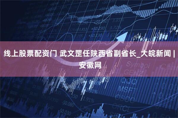 线上股票配资门 武文罡任陕西省副省长_大皖新闻 | 安徽网