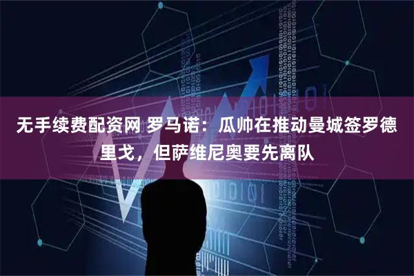 无手续费配资网 罗马诺：瓜帅在推动曼城签罗德里戈，但萨维尼奥要先离队