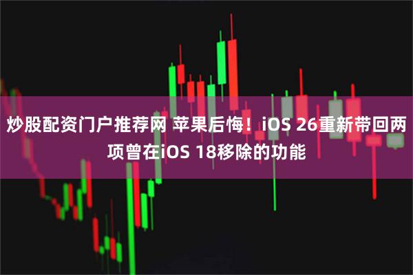炒股配资门户推荐网 苹果后悔！iOS 26重新带回两项曾在iOS 18移除的功能