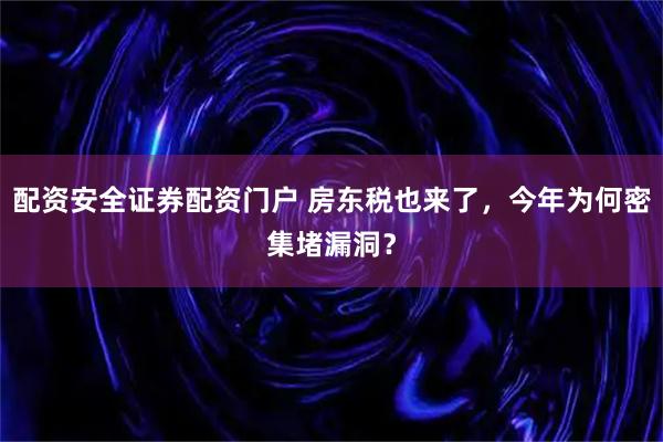 配资安全证券配资门户 房东税也来了，今年为何密集堵漏洞？