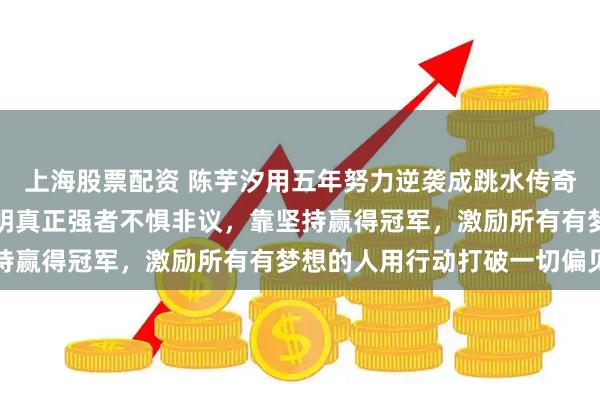 上海股票配资 陈芋汐用五年努力逆袭成跳水传奇，用成绩回应质疑，证明真正强者不惧非议，靠坚持赢得冠军，激励所有有梦想的人用行动打破一切偏见